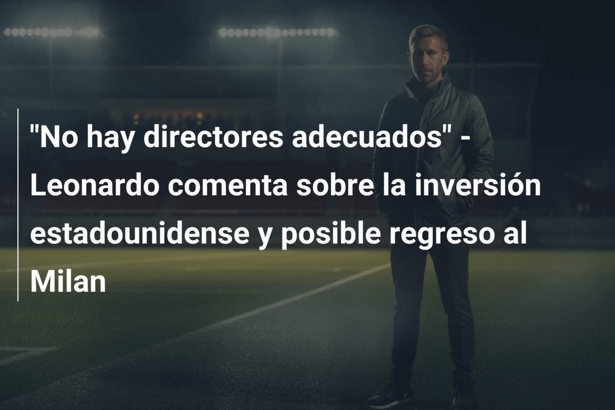"No hay directores adecuados" - Leonardo comenta sobre la inversión estadounidense y posible regreso al Milan