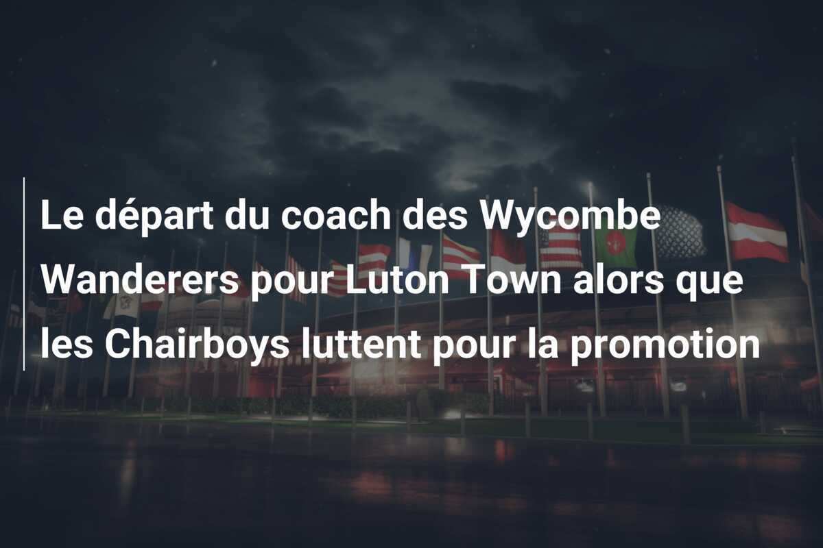 Le départ du coach des Wycombe Wanderers pour Luton Town alors que les Chairboys luttent pour la promotion