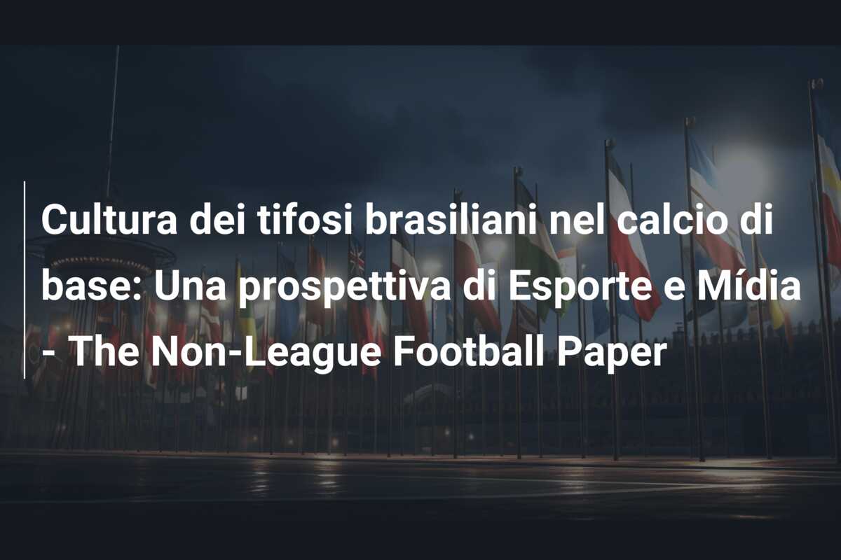 Cultura dei tifosi brasiliani nel calcio di base: Una prospettiva di Esporte e Mídia – The Non-League Football Paper