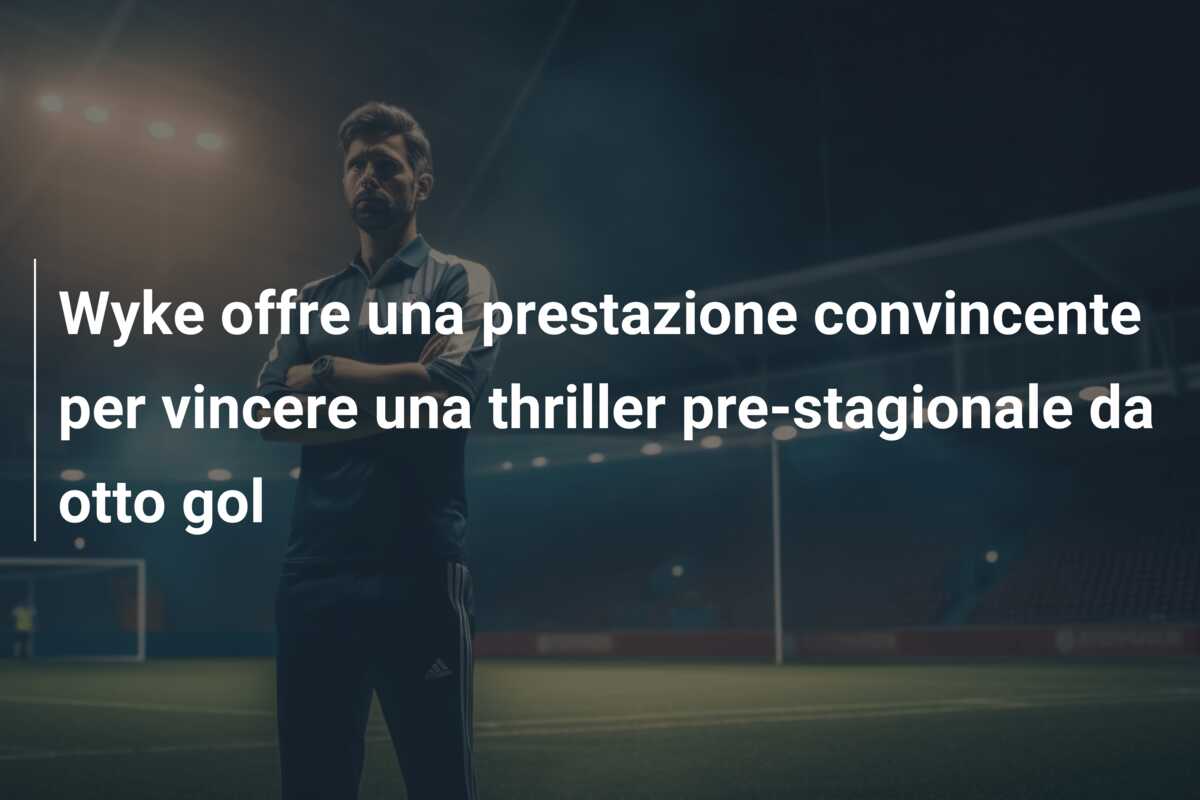 Wyke offre una prestazione convincente per vincere una thriller pre-stagionale da otto gol