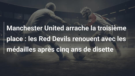 Manchester United arrache la troisième place : les Red Devils renouent avec les médailles après cinq ans de disette
