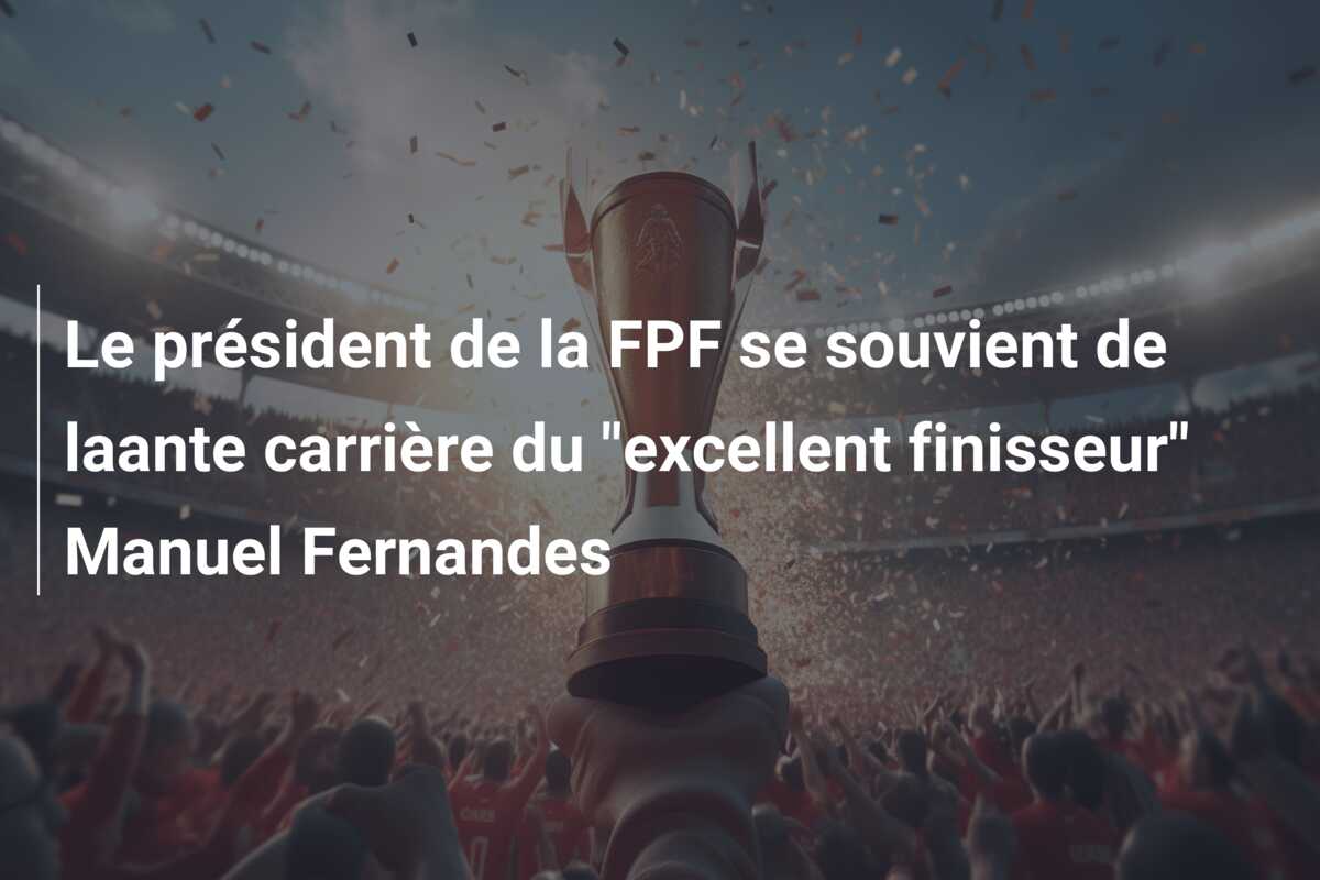 Le président de la FPF se souvient de laante carrière du “excellent finisseur” Manuel Fernandes