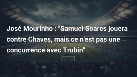 José Mourinho : "Samuel Soares jouera contre Chaves, mais ce n'est pas une concurrence avec Trubin"