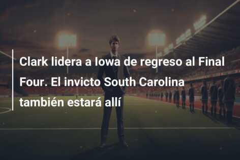 Clark lidera a Iowa de regreso al Final Four. El invicto South Carolina también estará allí