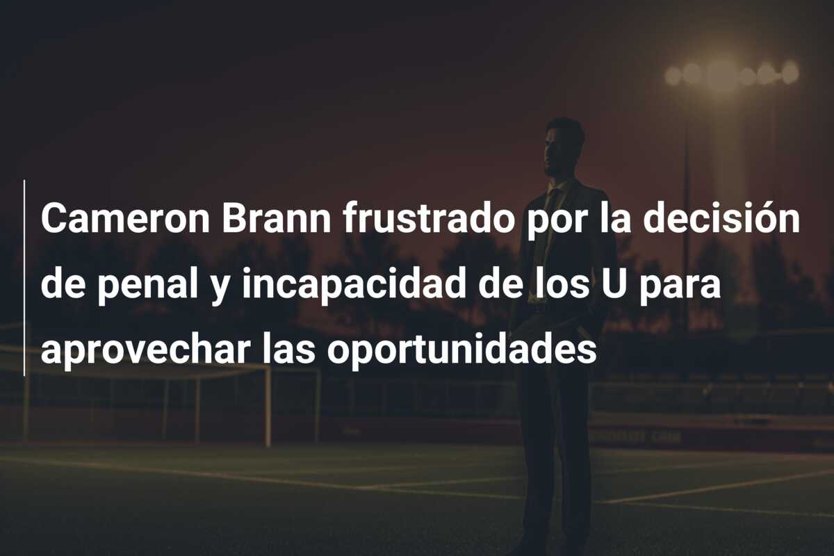 Cameron Brann frustrado por la decisión de penal y incapacidad de los U para aprovechar las oportunidades
