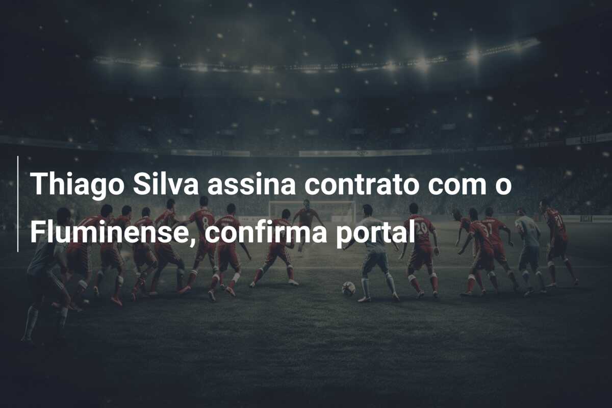 Thiago Silva assina contrato com o Fluminense, confirma portal