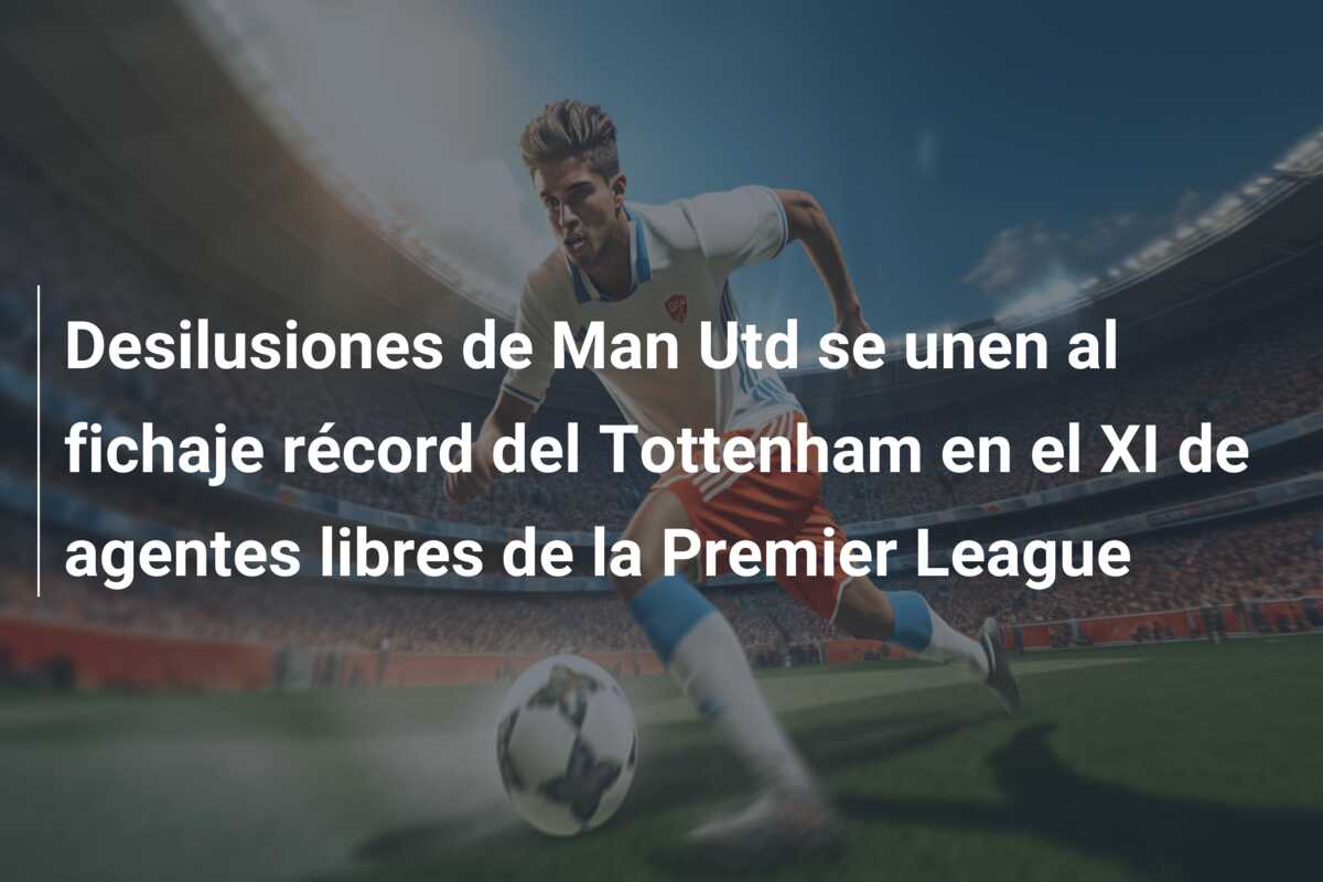Desilusiones de Man Utd se unen al fichaje récord del Tottenham en el XI de agentes libres de la Premier League