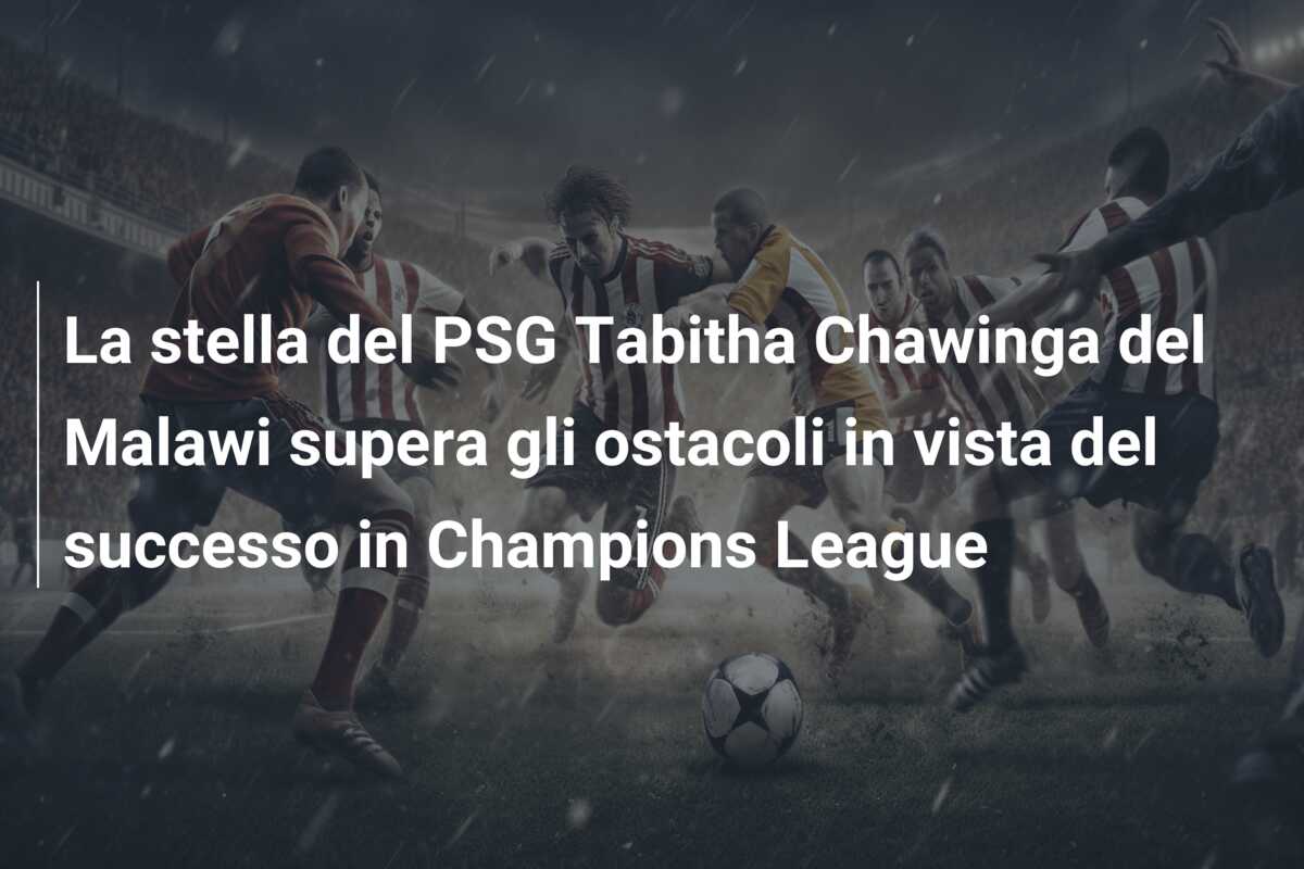 La stella del PSG Tabitha Chawinga del Malawi supera gli ostacoli in vista del successo in Champions League