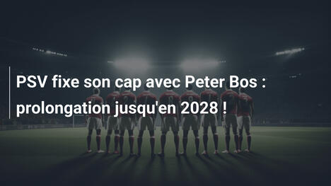 PSV fixe son cap avec Peter Bos : prolongation jusqu'en 2028 !