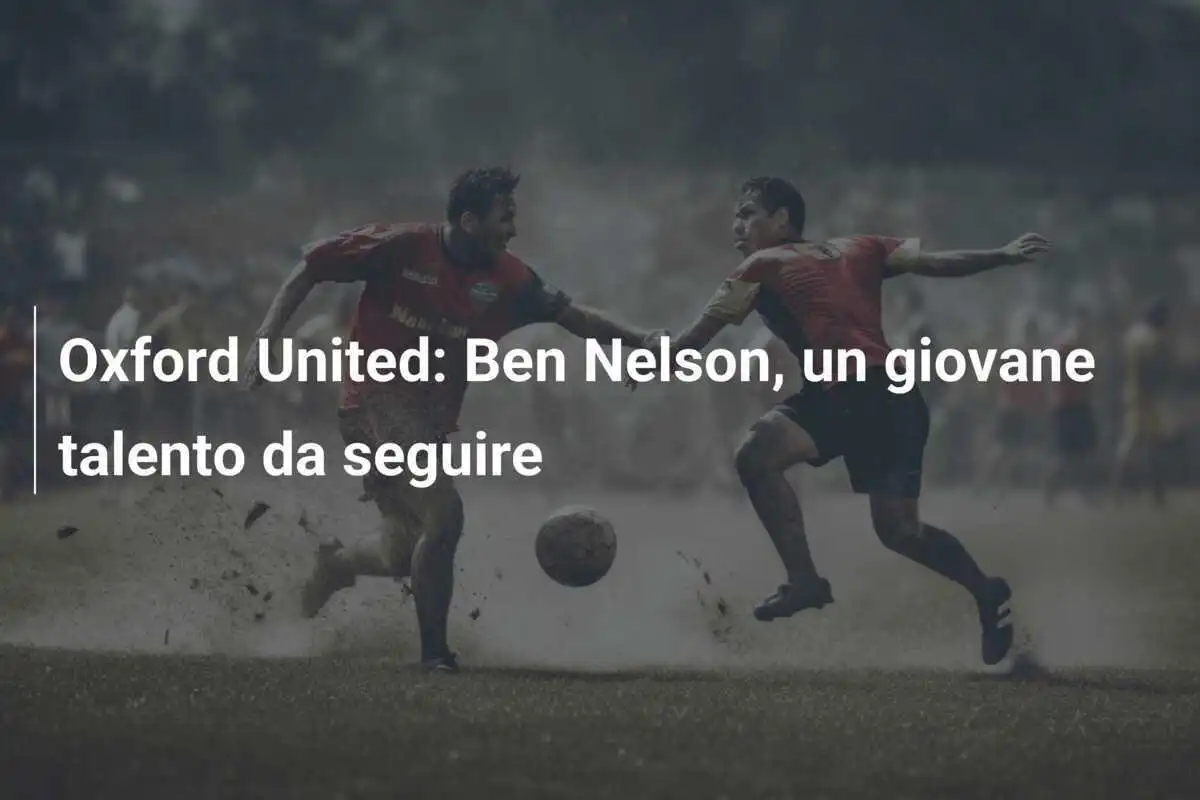 Oxford United: Ben Nelson, un giovane talento da seguire