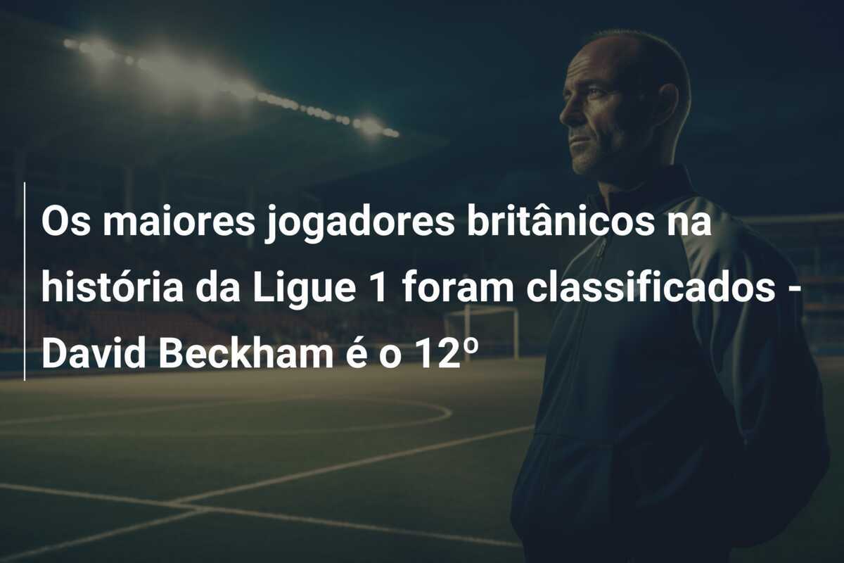 Os maiores jogadores britânicos na história da Ligue 1 foram classificados - David Beckham é o 12º