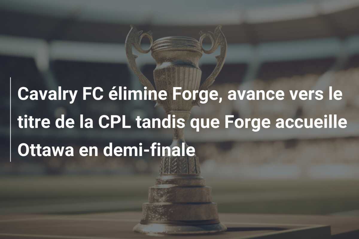 Cavalry FC élimine Forge, avance vers le titre de la CPL tandis que Forge accueille Ottawa en demi-finale