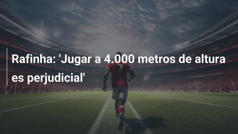 Rafinha: 'Jugar a 4.000 metros de altura es perjudicial'