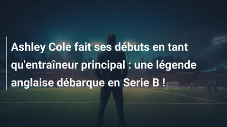 Ashley Cole fait ses débuts en tant qu'entraîneur principal : une légende anglaise débarque en Serie B !