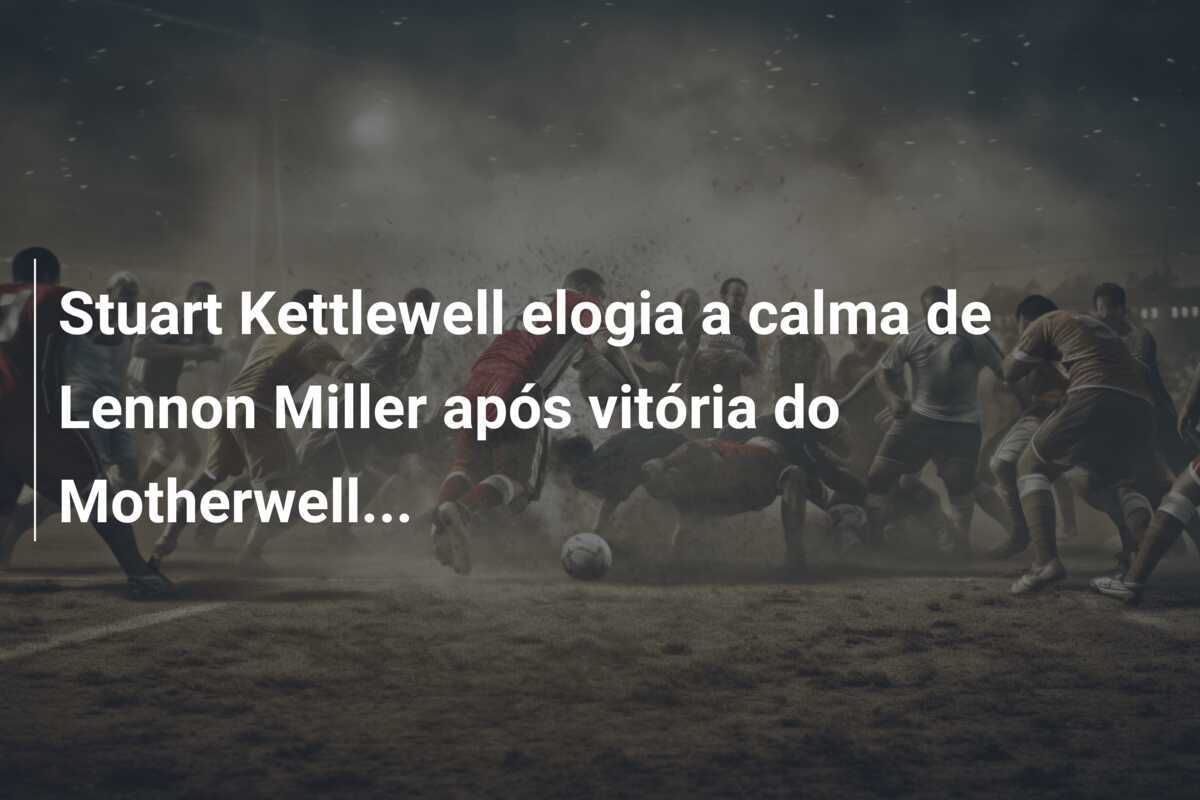 Stuart Kettlewell elogia a calma de Lennon Miller após vitória do Motherwell...