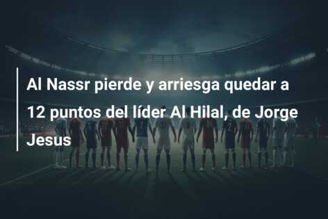 Al Nassr pierde y arriesga quedar a 12 puntos del líder Al Hilal, de Jorge Jesus