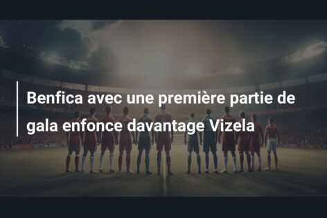 Benfica avec une première partie de gala enfonce davantage Vizela