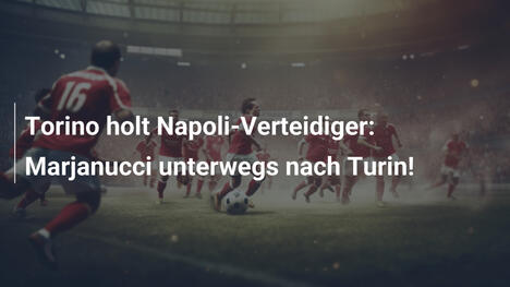 Torino holt Napoli-Verteidiger: Marjanucci unterwegs nach Turin!