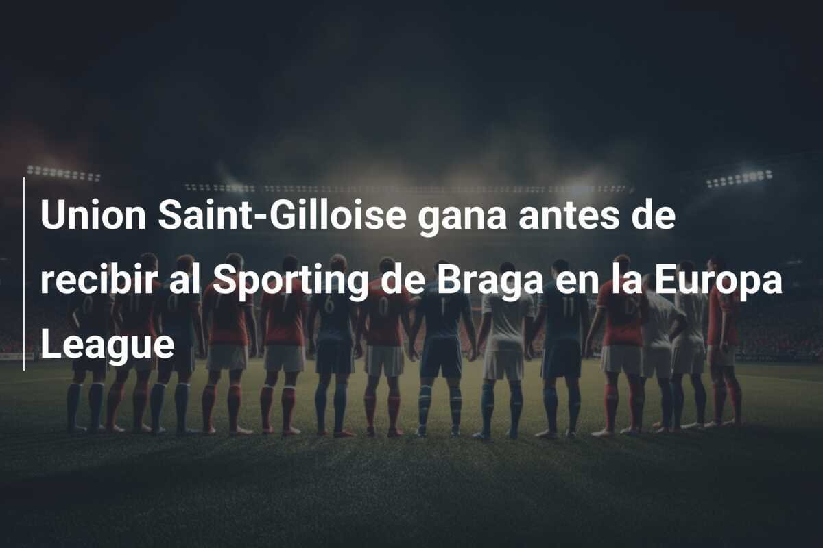 Union Saint-Gilloise gana antes de recibir al Sporting de Braga en la Europa League
