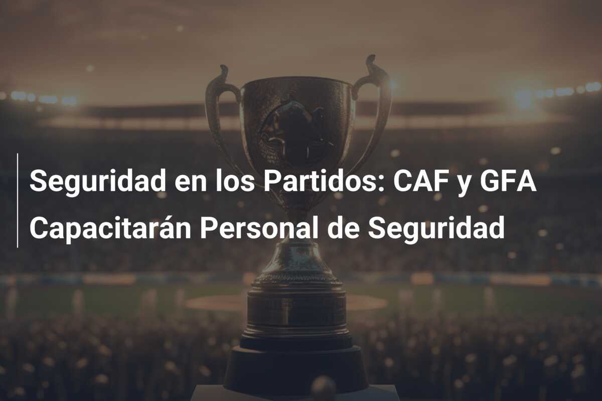 Seguridad en los Partidos: CAF y GFA Capacitarán Personal de Seguridad
