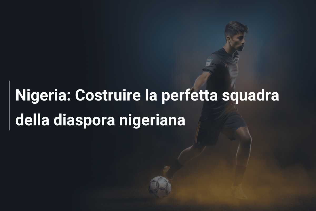 Nigeria: Costruire la perfetta squadra della diaspora nigeriana