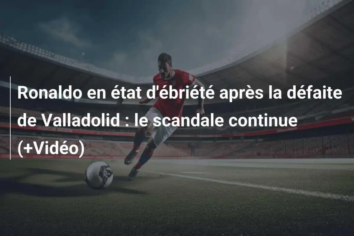Ronaldo en état d'ébriété après la défaite de Valladolid : le scandale continue (+Vidéo)