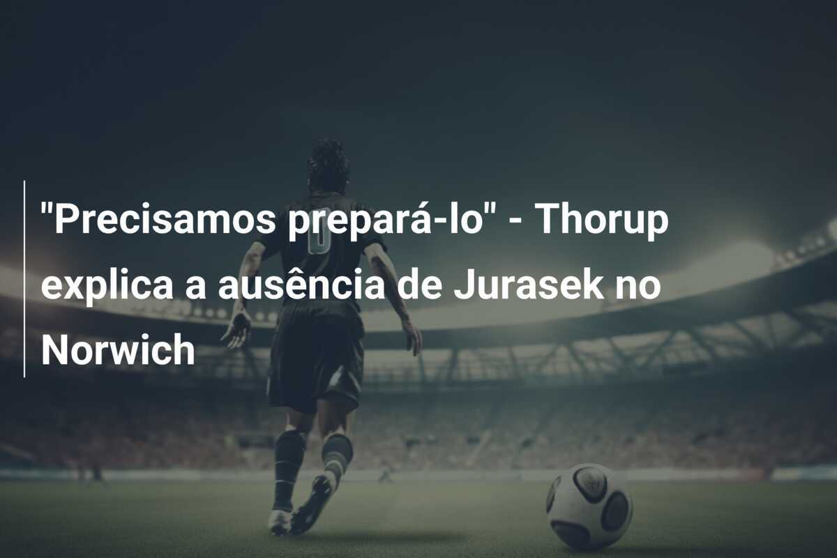 "Precisamos prepará-lo" - Thorup explica a ausência de Jurasek no Norwich