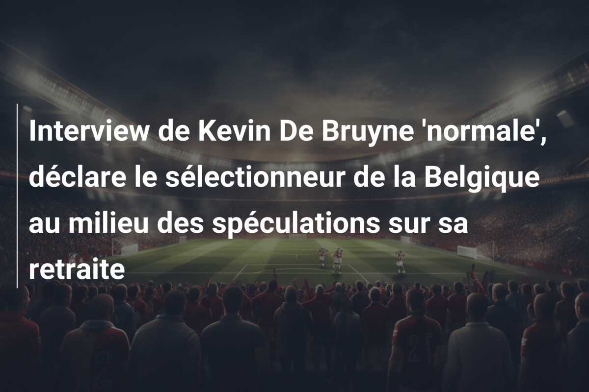 Interview de Kevin De Bruyne 'normale', déclare le sélectionneur de la Belgique au milieu des spéculations sur sa retraite