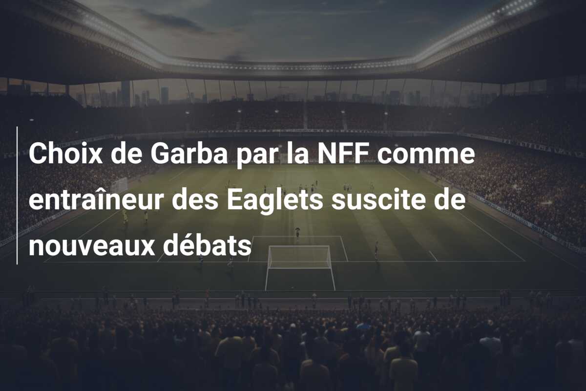 Choix de Garba par la NFF comme entraîneur des Eaglets suscite de nouveaux débats
