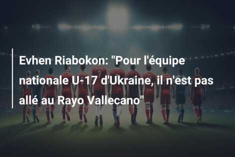 Evhen Riabokon: “Pour l’équipe nationale U-17 d’Ukraine, il n’est pas allé au Rayo Vallecano”