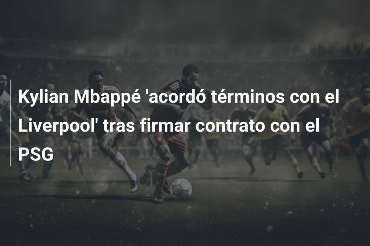 Kylian Mbappé 'acordó términos con el Liverpool' tras firmar contrato con el PSG
