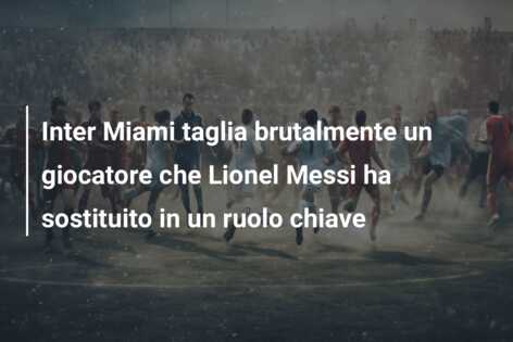 Inter Miami taglia brutalmente un giocatore che Lionel Messi ha sostituito in un ruolo chiave