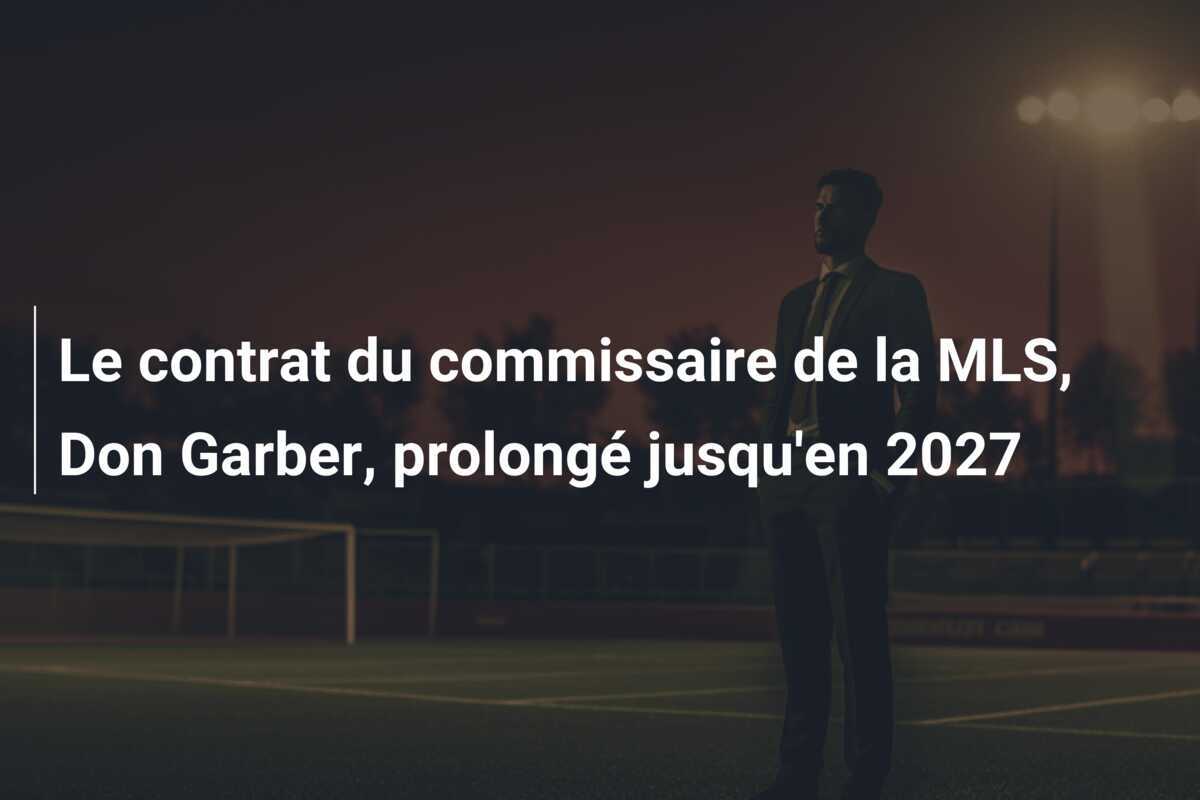 Le contrat du commissaire de la MLS, Don Garber, prolongé jusqu'en 2027