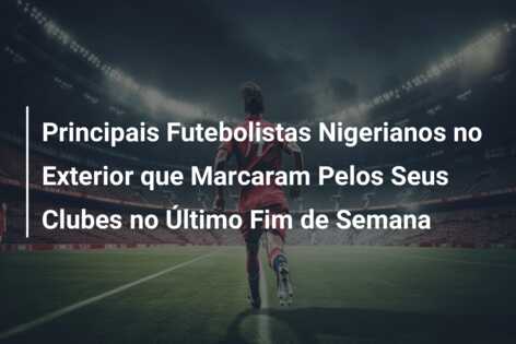 Principais Futebolistas Nigerianos no Exterior que Marcaram Pelos Seus Clubes no Último Fim de Semana
