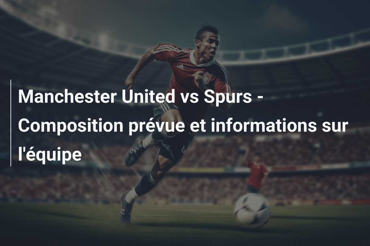 Manchester United vs Spurs - Composition prévue et informations sur l'équipe