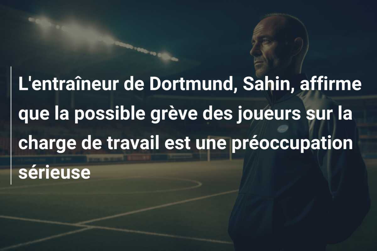 L'entraîneur de Dortmund, Sahin, affirme que la possible grève des joueurs sur la charge de travail est une préoccupation sérieuse
