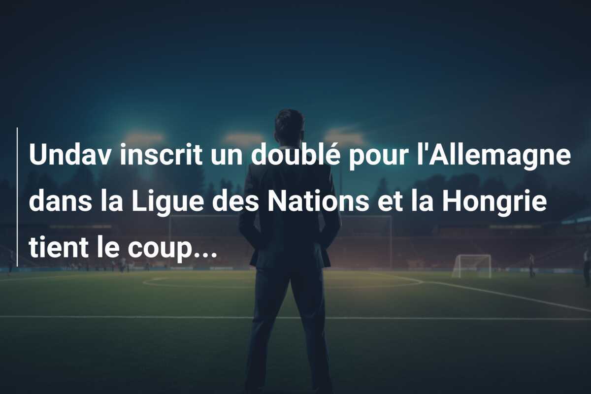 Undav inscrit un doublé pour l'Allemagne dans la Ligue des Nations et la Hongrie tient le coup...
