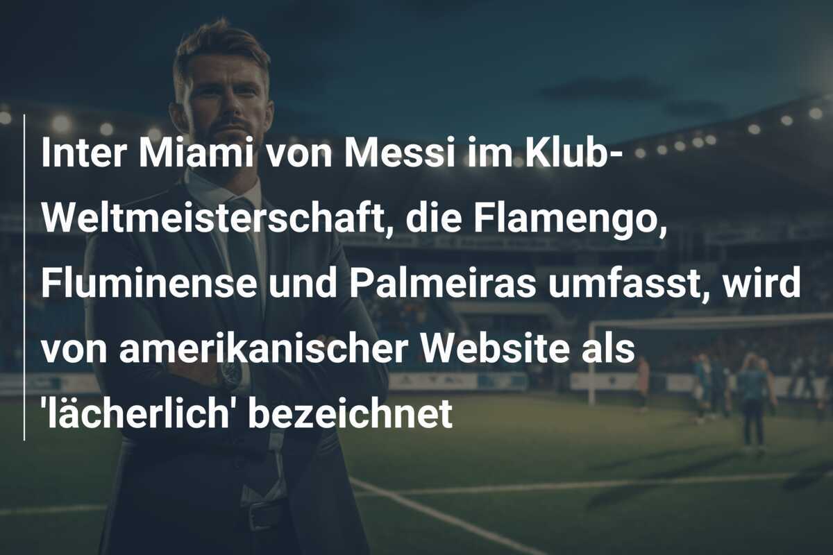 Inter Miami von Messi im Klub-Weltmeisterschaft, die Flamengo, Fluminense und Palmeiras umfasst, wird von amerikanischer Website als 'lächerlich' bezeichnet