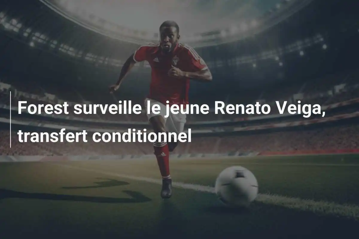 Forest surveille le jeune Renato Veiga, transfert conditionnel