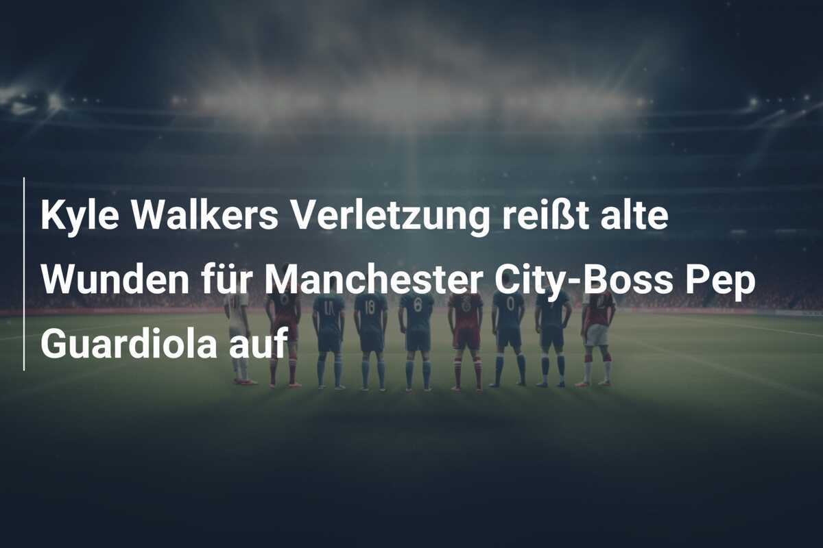 Kyle Walkers Verletzung reißt alte Wunden für Manchester City-Boss Pep Guardiola auf