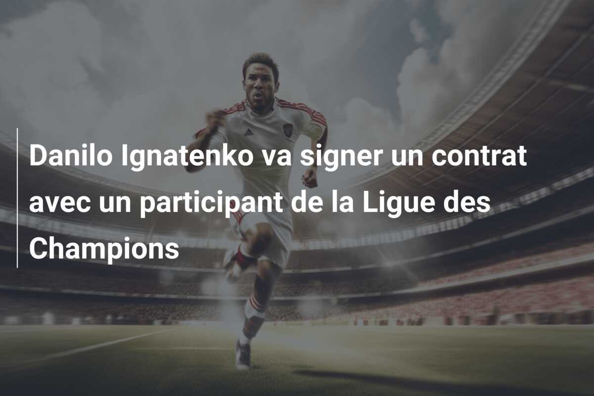 Danilo Ignatenko va signer un contrat avec un participant de la Ligue des Champions