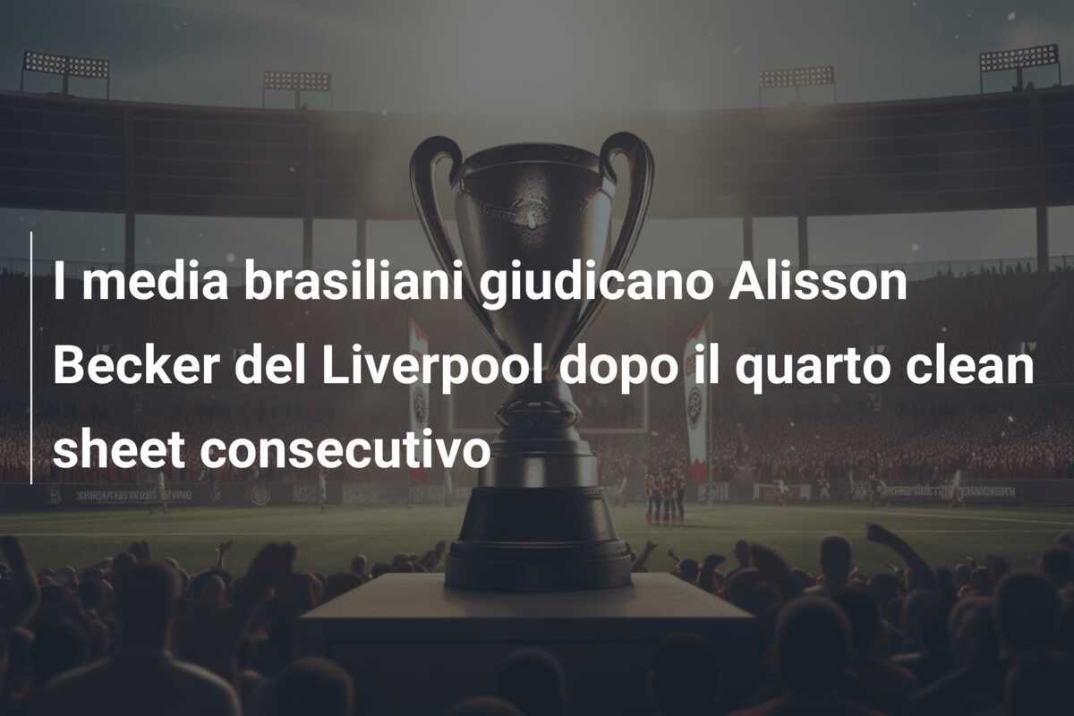 I media brasiliani giudicano Alisson Becker del Liverpool dopo il quarto clean sheet consecutivo