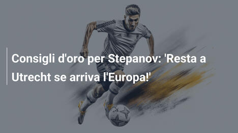 Consigli d'oro per Stepanov: 'Resta a Utrecht se arriva l'Europa!'