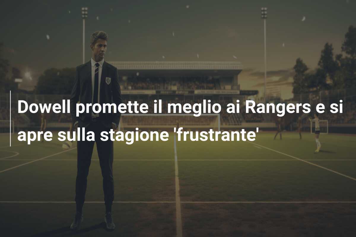 Dowell promette il meglio ai Rangers e si apre sulla stagione ‘frustrante’