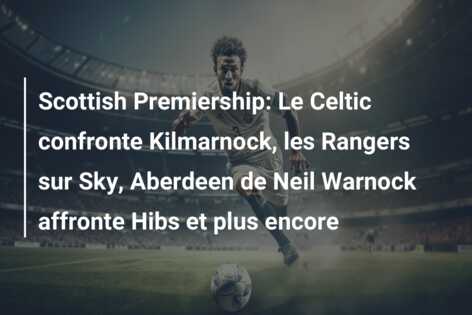 Scottish Premiership: Le Celtic confronte Kilmarnock, les Rangers sur Sky, Aberdeen de Neil Warnock affronte Hibs et plus encore
