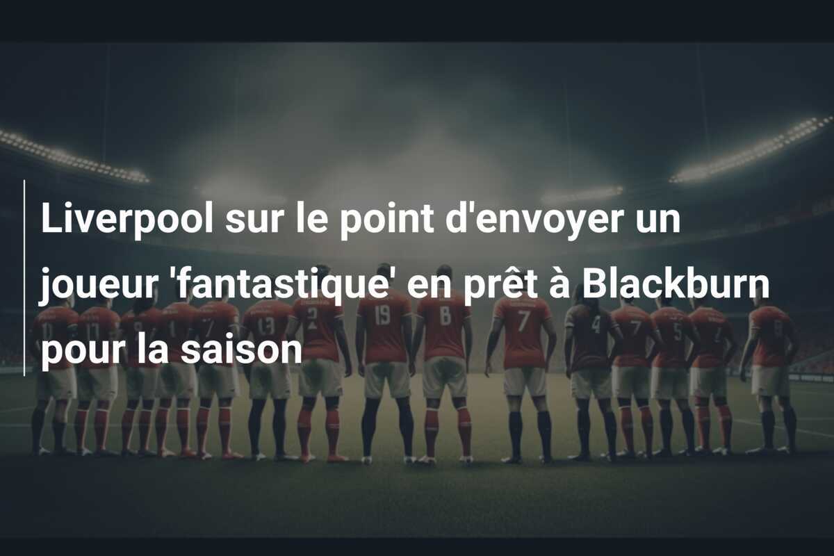 Liverpool sur le point d’envoyer un joueur ‘fantastique’ en prêt à Blackburn pour la saison
