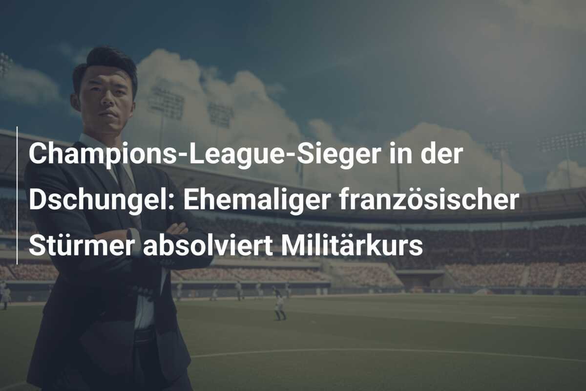 Champions-League-Sieger in der Dschungel: Ehemaliger französischer Stürmer absolviert Militärkurs