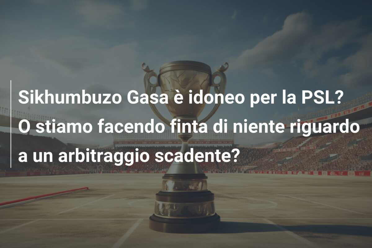 Sikhumbuzo Gasa è idoneo per la PSL? O stiamo facendo finta di niente riguardo a un arbitraggio scadente?