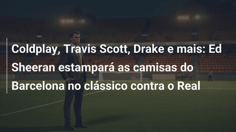 Coldplay, Travis Scott, Drake e mais: Ed Sheeran estampará as camisas do Barcelona no clássico contra o Real