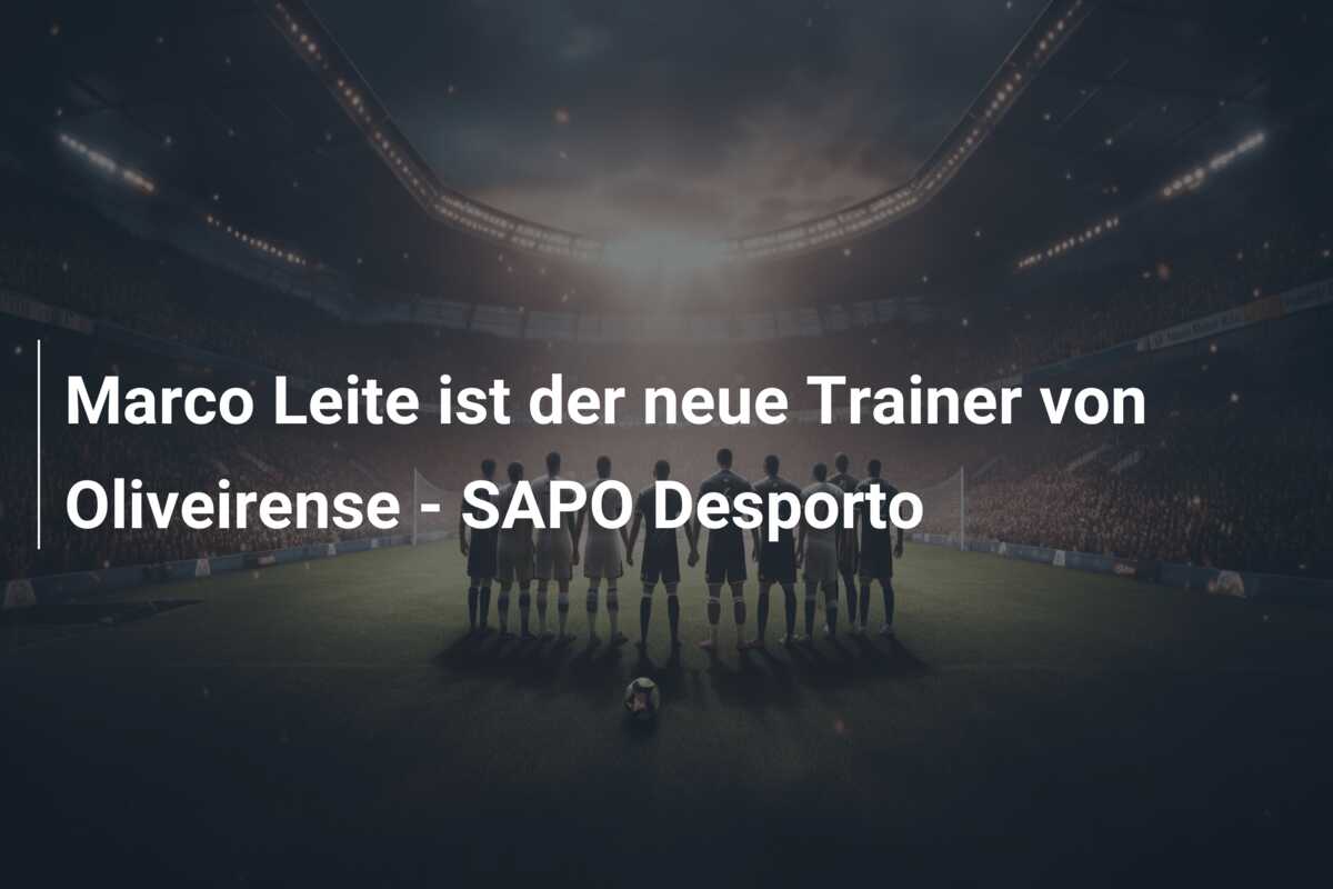 Marco Leite ist der neue Trainer von Oliveirense – SAPO Desporto